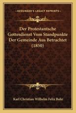 Der Protestantsche Gottesdienst Vom Standpunkte Der Gemeinde Aus Betrachtet (1850) - Karl Christian Wilhelm Felix Bahr