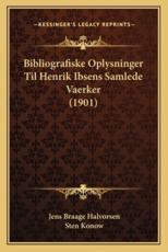 Bibliografiske Oplysninger Til Henrik Ibsens Samlede Vaerker (1901) - Jens Braage Halvorsen, Sten Konow