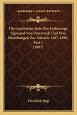 Die Geachteten Rate Des Erzherzogs Sigmund Von Osterreich Und Ihre Beziehungen Zur Schweiz 1487-1499, Part 1 (1907) - Friedrich Hegi