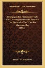 Alpengegenden Niederosterreichs Und Obersteyermarks Im Bereiche Der Eisenbahn Von Wien Bis Murzzuschlag (1862) - Franz Karl Weidmann