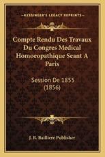 Compte Rendu Des Travaux Du Congres Medical Homoeopathique Seant A Paris - J B Bailliere Publisher (author)