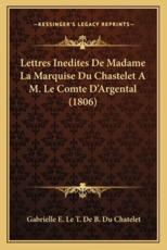 Lettres Inedites De Madame La Marquise Du Chastelet A M. Le Comte D'Argental (1806) - Gabrielle E Le T De B Du Chatelet (author)