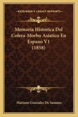 Memoria Historica Del Colera-Morbo Asiatico En Espano V1 (1858) - Mariano Gonzalez De Samano (author)
