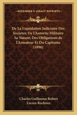 De La Liquidation Judiciaire Des Societes; De L'Autorite Militaire Sa Nature; Des Obligations De L'Armateur Et Du Capitaine (1896) - Charles Guillaume Robert (author), Lucien Rochoux (author)