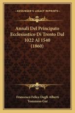 Annali Del Principato Ecclesiastico Di Trento Dal 1022 Al 1540 (1860) - Francesco Felice Degli Alberti, Tommaso Gar