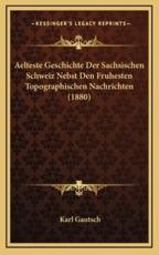 Aelteste Geschichte Der Sachsischen Schweiz Nebst Den Fruhesten Topographischen Nachrichten (1880) - Karl Gautsch (author)