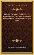 Relation Du Sejour De LL. Mm. Le Roi Et La Reine De Prusse, Dans Leur Principaute De Neuchatel Et Valangin (1842) - Francois Auguste Favarger