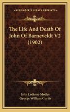 The Life And Death Of John Of Barneveldt V2 (1902) - John Lothrop Motley (author), George William Curtis (author)