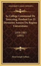 Le College Communal De Tourcoing, Pendant Les 25 Dernieres Annees Du Regime Universitaire - Henri Joseph LeBlanc (author)