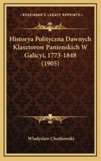 Historya Polityczna Dawnych Klasztorow Panienskich W Galicyi, 1773-1848 (1905) - Wladyslaw Chotkowski (author)