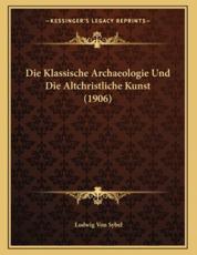 Die Klassische Archaeologie Und Die Altchristliche Kunst (1906) - Ludwig Von Sybel