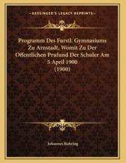 Programm Des Furstl. Gymnasiums Zu Arnstadt, Womit Zu Der Offentlichen Prufund Der Schuler Am 5 April 1900 (1900) - Johannes Buhring