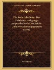Die Rechtliche Natur Der Unfallentschadigungs-Anspruche Nach Den Reichs-Unfallversicherungsgesetzen (1896) - Victor Peters