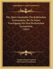 Die Altere Geschichte Des Kollnischen Gymnasiums, Bis Zu Seiner Vereinigung Mit Dem Berlinischen Gymnasium (1825) - Valentin Heinrich Schmidt (author), Karl Friedrich Von Kloden (author)