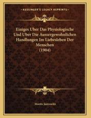 Einiges Uber Das Physiologische Und Uber Die Aussergewohnlichen Handlungen Im Liebesleben Der Menschen (1904) - Moritz Jastrowitz