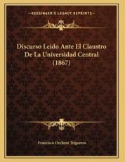 Discurso Leido Ante El Claustro De La Universidad Central (1867) - Francisco Dechent Trigueros (author)