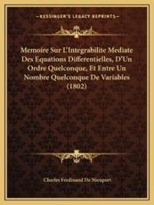 Memoire Sur L'Integrabilite Mediate Des Equations Differentielles, D'Un Ordre Quelconque, Et Entre Un Nombre Quelconque De Variables (1802) - Charles Ferdinand De Nieuport (author)