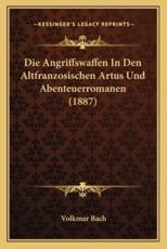 Die Angriffswaffen In Den Altfranzosischen Artus Und Abenteuerromanen (1887) - Volkmar Bach (author)