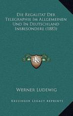 Die Regalitat Der Telegraphie Im Allgemeinen Und In Deutschland Insbesondere (1883) - Werner Ludewig (author)