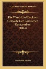 Die Wand-Und Decken-Gemalde Der Romischen Katacomben (1874) - Ferdinand Becker