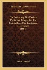 Die Bedeutung Des Zweiten Punischen Krieges Fur Die Entwicklung Des Romischen Heerwesens (1884) - Franz Frohlich (author)