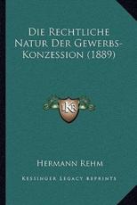 Die Rechtliche Natur Der Gewerbs-Konzession (1889) - Hermann Rehm