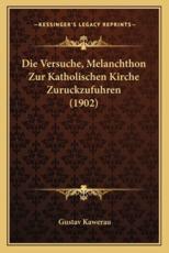 Die Versuche, Melanchthon Zur Katholischen Kirche Zuruckzufuhren (1902) - Gustav Kawerau (author)