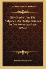 Eine Studie Uber Die Aufgaben Der Stadtgemeinden In Der Wohuungsfrage (1902) - Walter Scott McNeill (author)