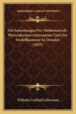 Die Sammlungen Der Mathematisch-Physicalischen Instrumente Und Der Modellkammer In Dresden (1835) - Wilhelm Gotthelf Lohrmann