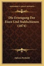 Die Erzeugung Der Eisen Und Stahlschienen (1874) - Alphons Petzholdt