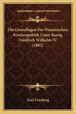 Die Grundlagen Der Preussischen Kirchenpolitik Unter Konig Friedrich Wilhelm IV (1882) - Emil Friedberg