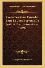 Comunicaciones Cruzadas Entre La Corte Suprema De Justicia Centro-Americana (1908) - La Republica Publisher (author)