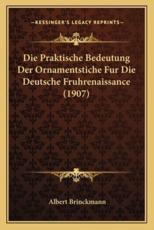Die Praktische Bedeutung Der Ornamentstiche Fur Die Deutsche Fruhrenaissance (1907) - Albert Brinckmann (author)