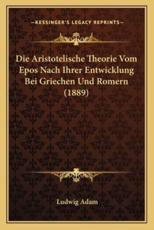 Die Aristotelische Theorie Vom Epos Nach Ihrer Entwicklung Bei Griechen Und Romern (1889)