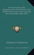 Entwicklung Der Kommunalen Verfassung Und Verwaltung Der Stadt Aachen Bis Zum Jahre 1450 (1901) - Heinrich Hoeffler (author)