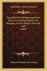 Geschichte Der Belagerung Wiens Durch Den Konig Mathias Von Hungarn, In Den Jahren 1484 Und 1485 (1805) - Anton Ferdinand Von Geissau