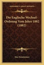Die Englische Wechsel-Ordnung Vom Jahre 1882 (1882) - Max Heinsheimer (author)