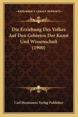 Die Erziehung Des Volkes Auf Den Gebieten Der Kunst Und Wissenschaft (1900) - Carl Henmanns Verlag Publisher (author)