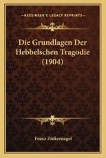 Die Grundlagen Der Hebbelschen Tragodie (1904) - Franz Zinkernagel (author)