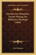 Die Idee Des Menschen, Zweiter Beitrag Zur Biblischen Theologie (1868) - Carl Wittichen (author)