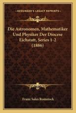 Die Astronomen, Mathematiker Und Physiker Der Diocese Eichstatt, Series 1-2 (1886) - Franz Sales Romstock