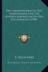 Die Gebardensprache Der Taubstummen Und Die Ausdrucksbewegungen Der Vollsinnigen (1909) - E Reuschert