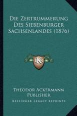 Die Zertrummerung Des Siebenburger Sachsenlandes (1876) - Theodor Ackermann Publisher (author)
