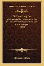 Die Einwirkung Der Arbeiterversicherungsgesetze Auf Die Knappschaftsvereine Und Ihre Einrichtungen (1906) - Hermann Halbach
