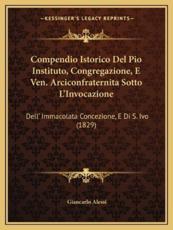 Compendio Istorico Del Pio Instituto, Congregazione, E Ven. Arciconfraternita Sotto L'Invocazione - Giancarlo Alessi