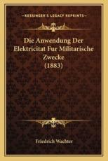 Die Anwendung Der Elektricitat Fur Militarische Zwecke (1883) - Friedrich Wachter (author)