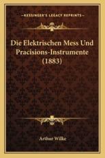 Die Elektrischen Mess Und Pracisions-Instrumente (1883) - Arthur Wilke (author)
