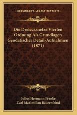 Die Dreiecksnetze Vierten Ordnung Als Grundlagen Geodatischer Detail-Aufnahmen (1871) - Julius Hermann Franke (author), Carl Maximillan Bauernfeind (foreword)
