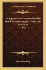 Die Sogenannten Commissivdelikte Durch Unterlassung Im Deutschen Strafrecht (1890) - Ernst Landsberg
