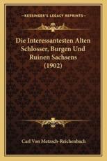 Die Interessantesten Alten Schlosser, Burgen Und Ruinen Sachsens (1902) - Carl Von Metzsch-Reichenbach